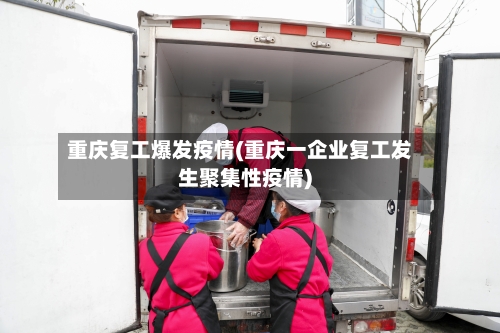 重庆复工爆发疫情(重庆一企业复工发生聚集性疫情)-第2张图片