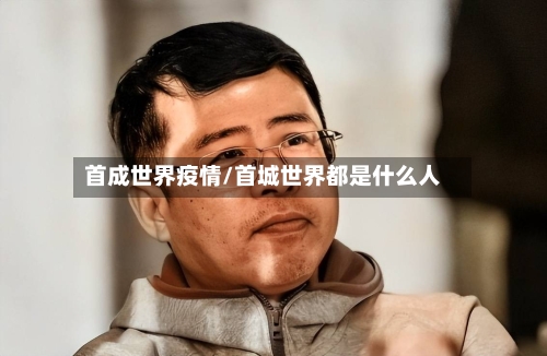 首成世界疫情/首城世界都是什么人-第3张图片