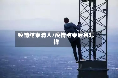 疫情结束清人/疫情结束后会怎样