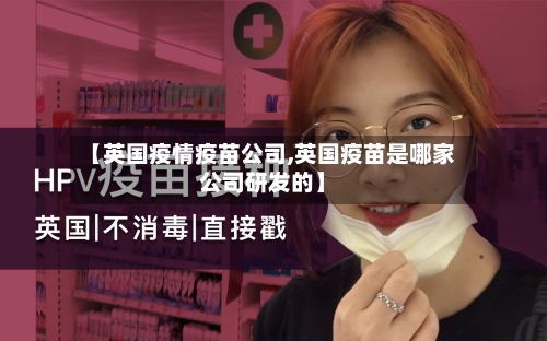 【英国疫情疫苗公司,英国疫苗是哪家公司研发的】-第3张图片