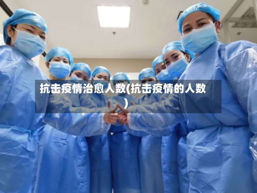 抗击疫情治愈人数(抗击疫情的人数)-第3张图片