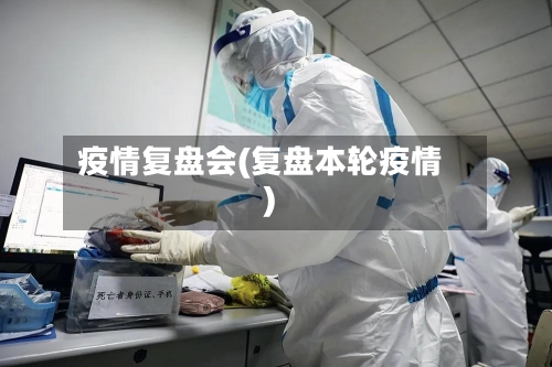 疫情复盘会(复盘本轮疫情)-第2张图片