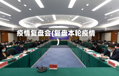 疫情复盘会(复盘本轮疫情)