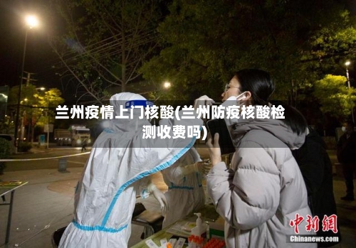 兰州疫情上门核酸(兰州防疫核酸检测收费吗)-第3张图片