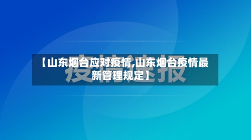 【山东烟台应对疫情,山东烟台疫情最新管理规定】-第3张图片