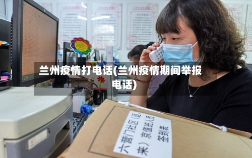 兰州疫情打电话(兰州疫情期间举报电话)