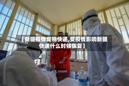 【新疆疫情宠物快递,受疫情影响新疆快递什么时候恢复】-第2张图片