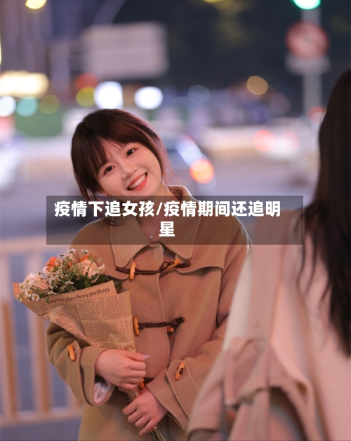 疫情下追女孩/疫情期间还追明星-第2张图片