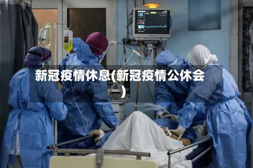 新冠疫情休息(新冠疫情公休会)-第3张图片