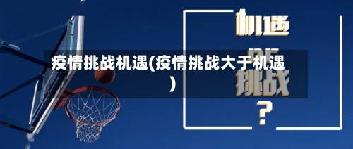 疫情挑战机遇(疫情挑战大于机遇)