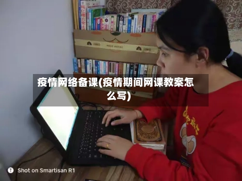 疫情网络备课(疫情期间网课教案怎么写)
