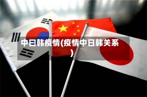 中曰韩疫情(疫情中日韩关系)