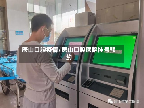 唐山口腔疫情/唐山口腔医院挂号预约