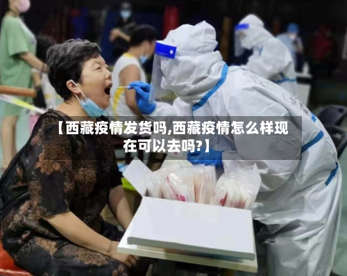 【西藏疫情发货吗,西藏疫情怎么样现在可以去吗?】