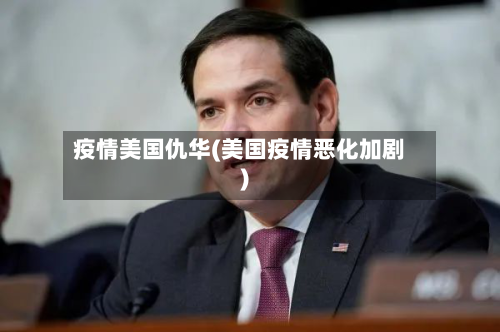 疫情美国仇华(美国疫情恶化加剧)