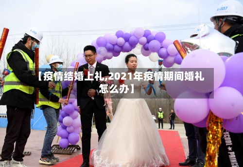 【疫情结婚上礼,2021年疫情期间婚礼怎么办】