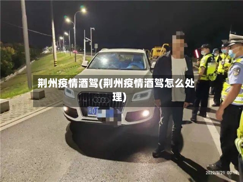 荆州疫情酒驾(荆州疫情酒驾怎么处理)