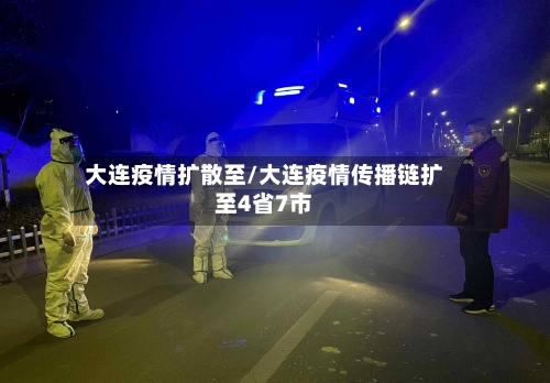 大连疫情扩散至/大连疫情传播链扩至4省7市-第2张图片