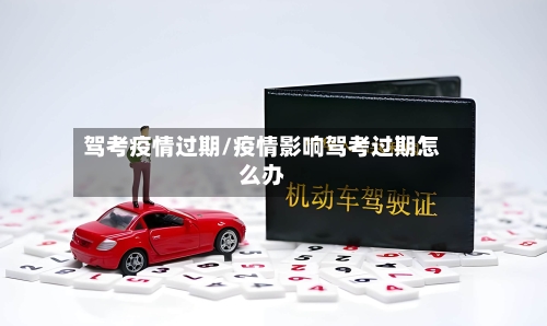 驾考疫情过期/疫情影响驾考过期怎么办-第3张图片