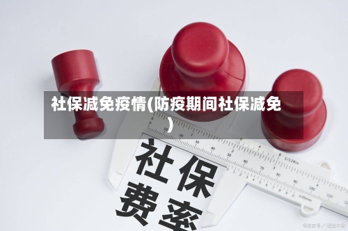 社保减免疫情(防疫期间社保减免)