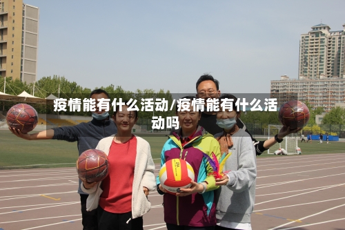 疫情能有什么活动/疫情能有什么活动吗-第2张图片
