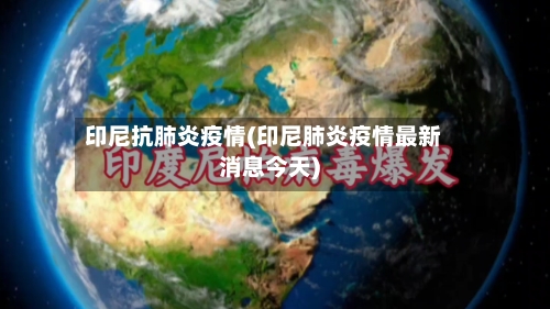 印尼抗肺炎疫情(印尼肺炎疫情最新消息今天)-第3张图片