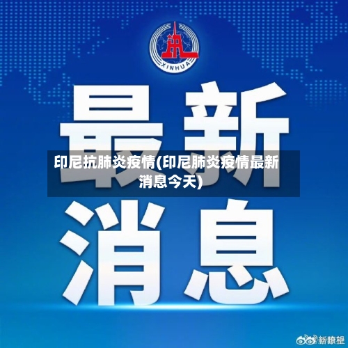 印尼抗肺炎疫情(印尼肺炎疫情最新消息今天)