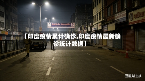 【印度疫情累计确诊,印度疫情最新确诊统计数据】
