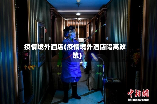 疫情境外酒店(疫情境外酒店隔离政策)