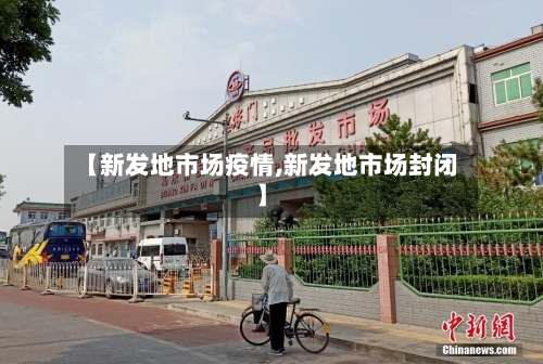 【新发地市场疫情,新发地市场封闭】