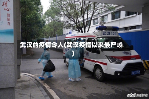 武汉的疫情令人(武汉疫情以来最严峻)