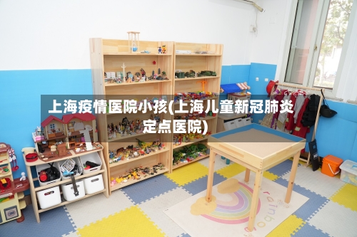 上海疫情医院小孩(上海儿童新冠肺炎定点医院)-第2张图片