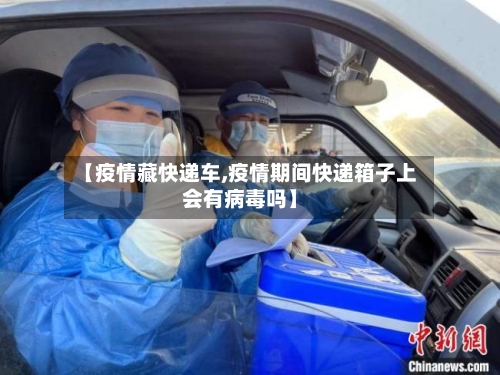 【疫情藏快递车,疫情期间快递箱子上会有病毒吗】