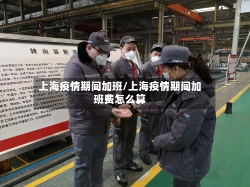 上海疫情期间加班/上海疫情期间加班费怎么算-第3张图片