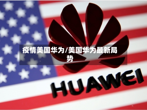 疫情美国华为/美国华为最新局势-第2张图片