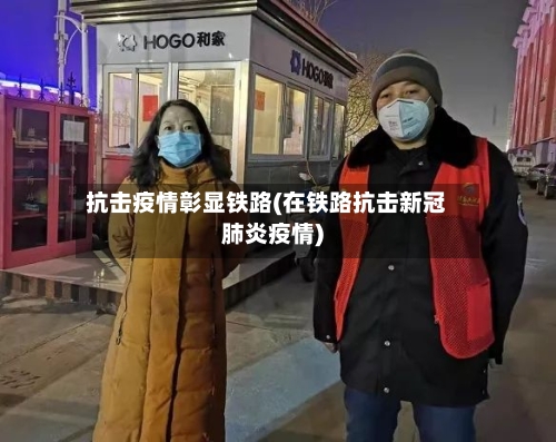 抗击疫情彰显铁路(在铁路抗击新冠肺炎疫情)-第2张图片