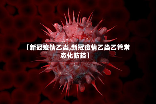 【新冠疫情乙类,新冠疫情乙类乙管常态化防控】-第2张图片