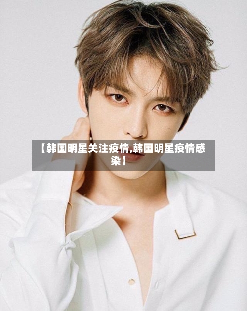 【韩国明星关注疫情,韩国明星疫情感染】