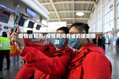 疫情省帮市/疫情期间各省的援助情况-第2张图片