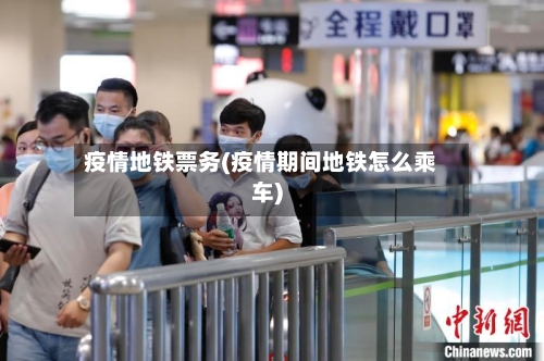 疫情地铁票务(疫情期间地铁怎么乘车)-第3张图片