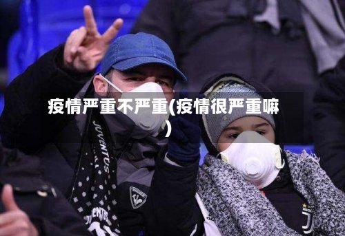 疫情严重不严重(疫情很严重嘛)-第1张图片