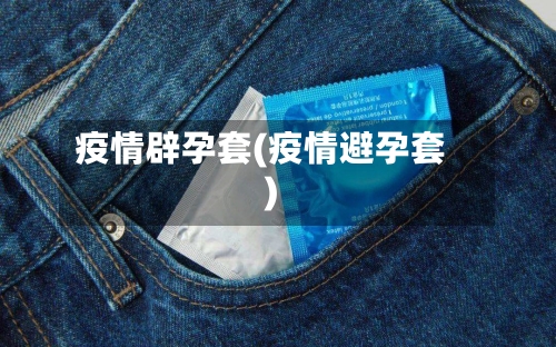 疫情辟孕套(疫情避孕套)