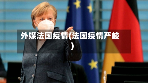 外媒法国疫情(法国疫情严峻)-第2张图片