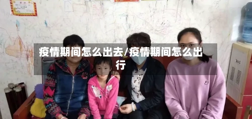 疫情期间怎么出去/疫情期间怎么出行-第3张图片