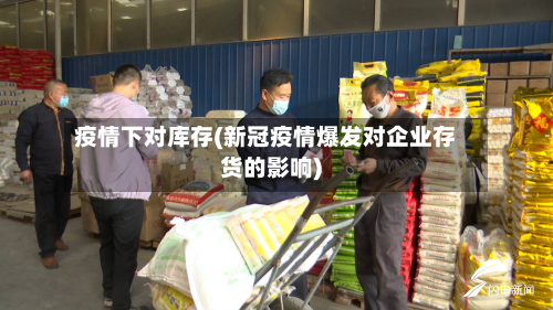 疫情下对库存(新冠疫情爆发对企业存货的影响)