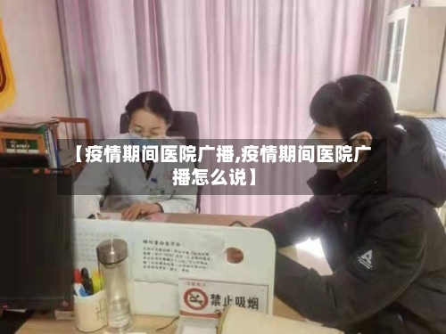 【疫情期间医院广播,疫情期间医院广播怎么说】