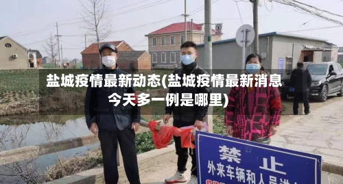 盐城疫情最新动态(盐城疫情最新消息今天多一例是哪里)-第2张图片