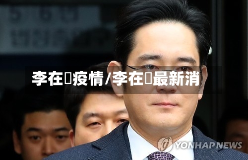 李在镕疫情/李在镕最新消