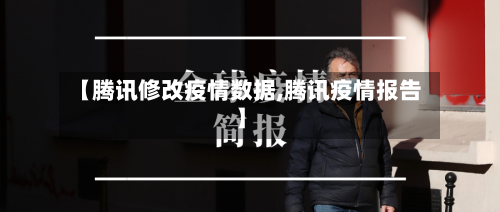 【腾讯修改疫情数据,腾讯疫情报告】-第2张图片