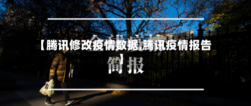 【腾讯修改疫情数据,腾讯疫情报告】